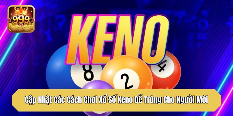 Cập Nhật Các Cách Chơi Xổ Số Keno Dễ Trúng Cho Người Mới